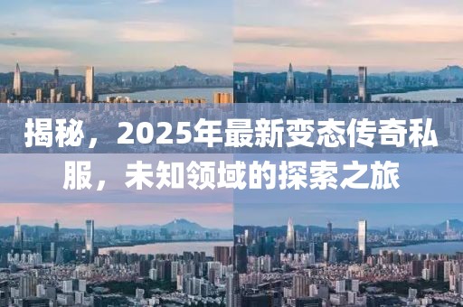 揭秘，2025年最新变态传奇私服，未知领域的探索之旅