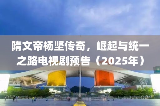 隋文帝杨坚传奇，崛起与统一之路电视剧预告（2025年）