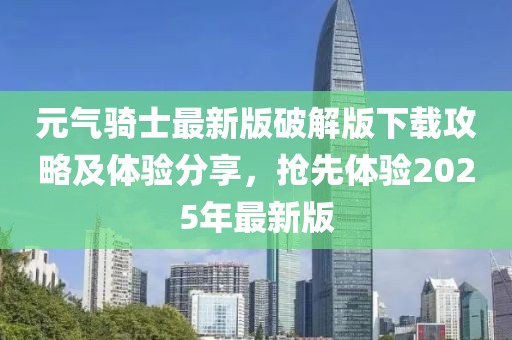 元气骑士最新版破解版下载攻略及体验分享，抢先体验2025年最新版