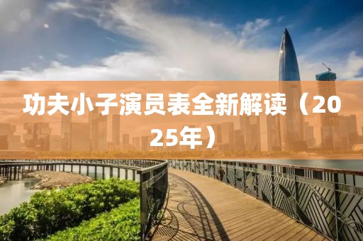 功夫小子演员表全新解读（2025年）