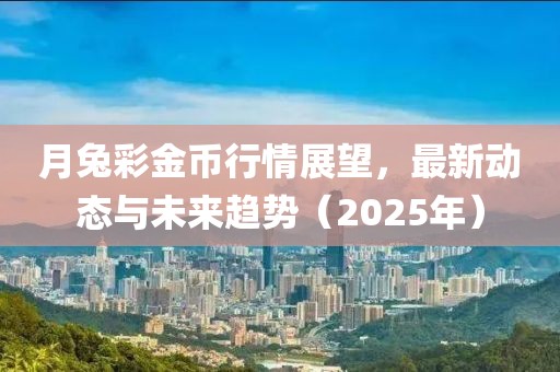 月兔彩金币行情展望，最新动态与未来趋势（2025年）
