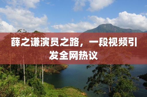 薛之谦演员之路，一段视频引发全网热议