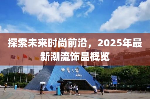 探索未来时尚前沿，2025年最新潮流饰品概览