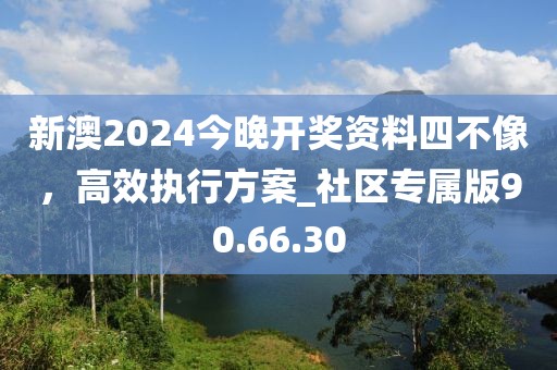 新澳2024今晚开奖资料四不像，高效执行方案_社区专属版90.66.30