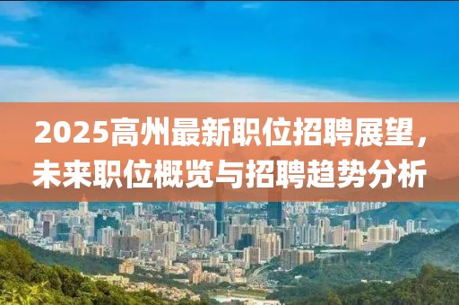 2025高州最新职位招聘展望，未来职位概览与招聘趋势分析