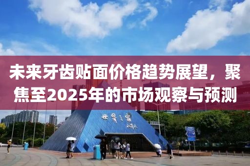 未来牙齿贴面价格趋势展望，聚焦至2025年的市场观察与预测