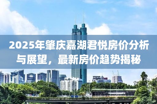 2025年肇庆嘉湖君悦房价分析与展望，最新房价趋势揭秘
