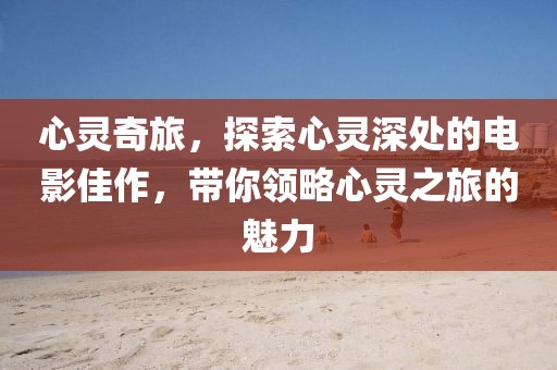 心灵奇旅，探索心灵深处的电影佳作，带你领略心灵之旅的魅力