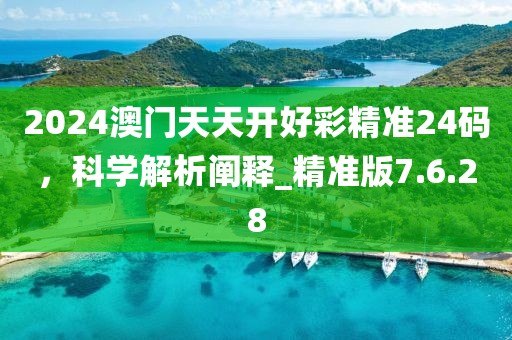2024澳门天天开好彩精准24码，科学解析阐释_精准版7.6.28