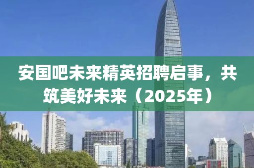安国吧未来精英招聘启事，共筑美好未来（2025年）