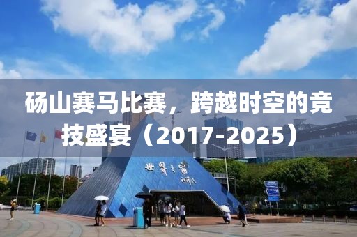 砀山赛马比赛，跨越时空的竞技盛宴（2017-2025）