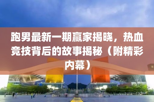 跑男最新一期赢家揭晓，热血竞技背后的故事揭秘（附精彩内幕）