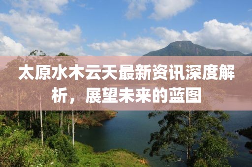 太原水木云天最新资讯深度解析，展望未来的蓝图