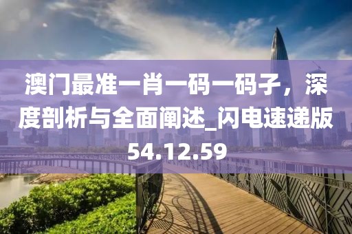 澳门最准一肖一码一码孑，深度剖析与全面阐述_闪电速递版54.12.59