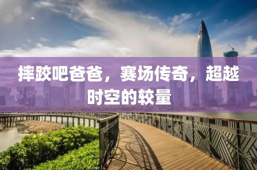 摔跤吧爸爸，赛场传奇，超越时空的较量