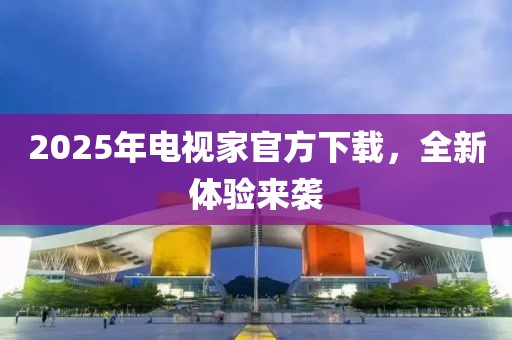 2025年电视家官方下载，全新体验来袭
