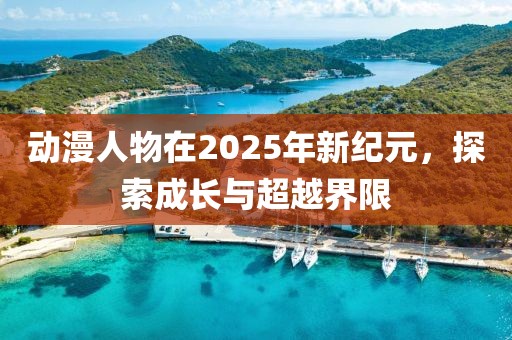 动漫人物在2025年新纪元，探索成长与超越界限