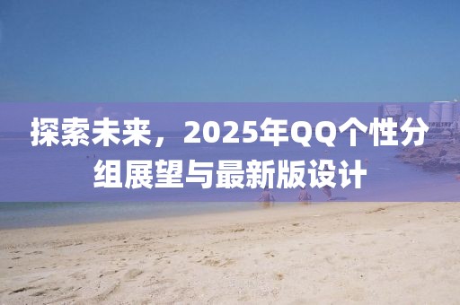 探索未来，2025年QQ个性分组展望与最新版设计