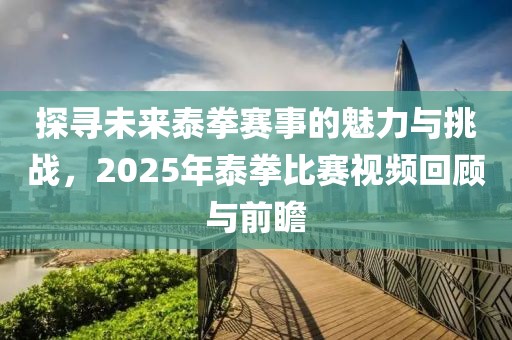 探寻未来泰拳赛事的魅力与挑战，2025年泰拳比赛视频回顾与前瞻
