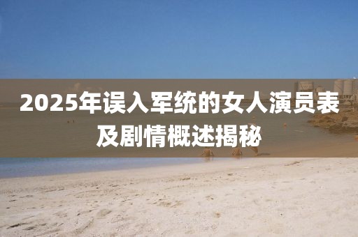 2025年误入军统的女人演员表及剧情概述揭秘