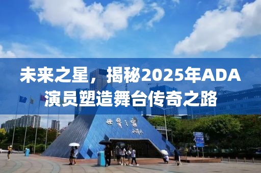 未来之星，揭秘2025年ADA演员塑造舞台传奇之路