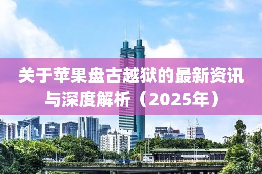 关于苹果盘古越狱的最新资讯与深度解析（2025年）