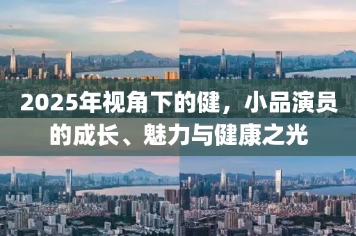 2025年视角下的健，小品演员的成长、魅力与健康之光