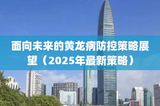 面向未来的黄龙病防控策略展望（2025年最新策略）
