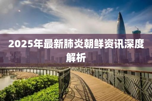 2025年最新肺炎朝鲜资讯深度解析