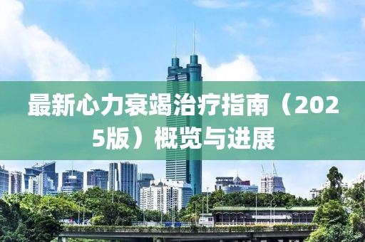 最新心力衰竭治疗指南（2025版）概览与进展