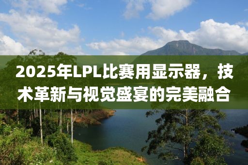 2025年LPL比赛用显示器，技术革新与视觉盛宴的完美融合
