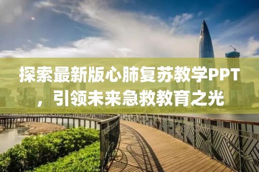 探索最新版心肺复苏教学PPT，引领未来急救教育之光