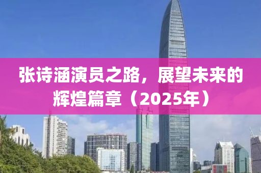 张诗涵演员之路，展望未来的辉煌篇章（2025年）