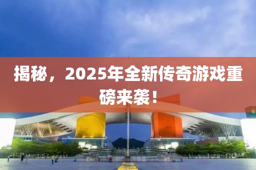 揭秘，2025年全新传奇游戏重磅来袭！