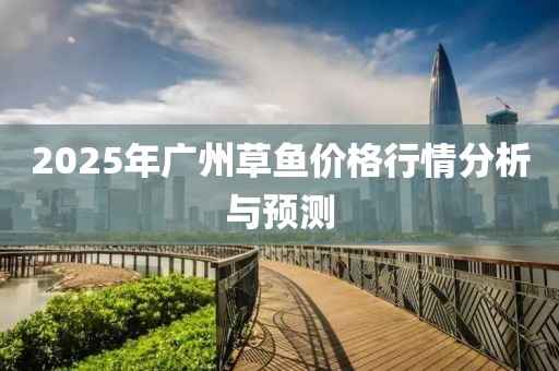 2025年广州草鱼价格行情分析与预测