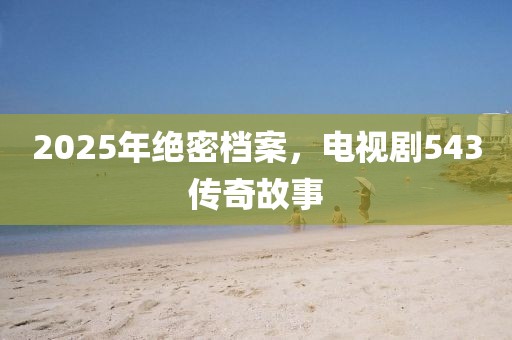 2025年绝密档案，电视剧543传奇故事