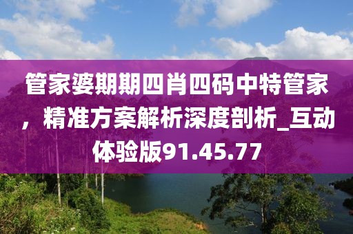管家婆期期四肖四码中特管家，精准方案解析深度剖析_互动体验版91.45.77
