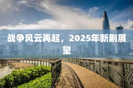 战争风云再起，2025年新剧展望