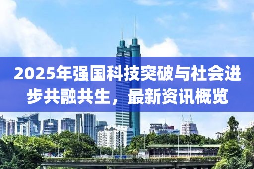 2025年强国科技突破与社会进步共融共生，最新资讯概览
