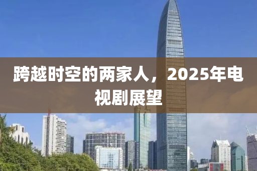 跨越时空的两家人，2025年电视剧展望