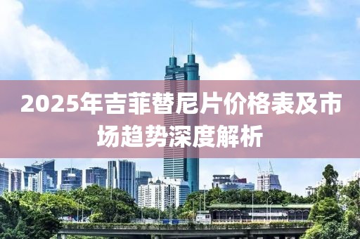 2025年吉菲替尼片价格表及市场趋势深度解析