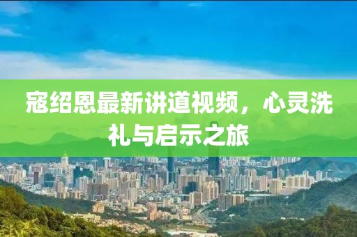 寇绍恩最新讲道视频，心灵洗礼与启示之旅