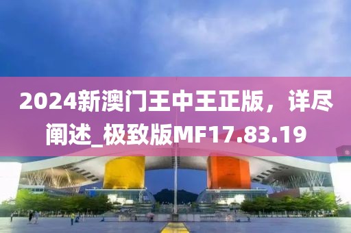 2024新澳门王中王正版，详尽阐述_极致版MF17.83.19