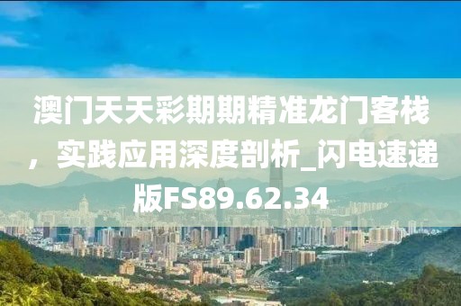 澳门天天彩期期精准龙门客栈，实践应用深度剖析_闪电速递版FS89.62.34