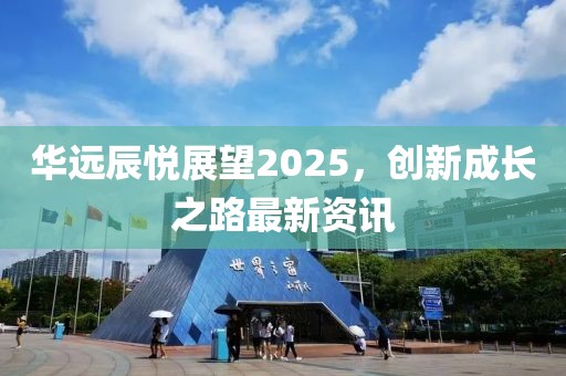 华远辰悦展望2025，创新成长之路最新资讯