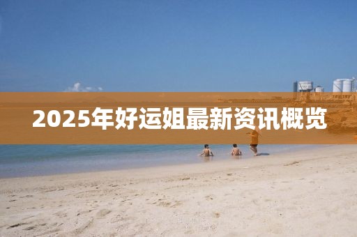 2025年好运姐最新资讯概览