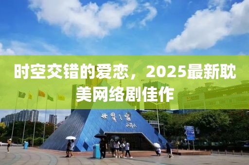 时空交错的爱恋，2025最新耽美网络剧佳作
