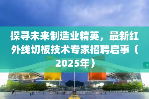 探寻未来制造业精英，最新红外线切板技术专家招聘启事（2025年）