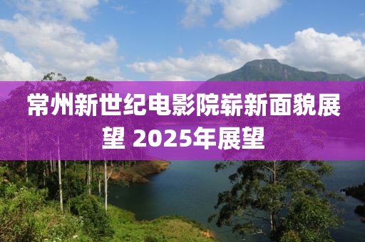 常州新世纪电影院崭新面貌展望 2025年展望