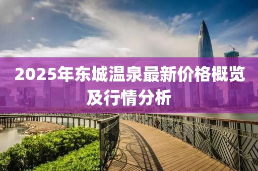 2025年东城温泉最新价格概览及行情分析